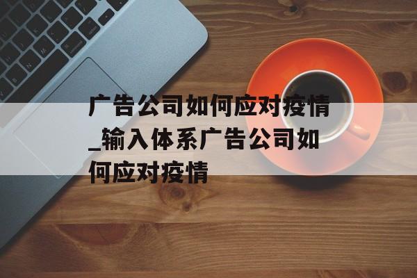 广告公司如何应对疫情_输入体系广告公司如何应对疫情