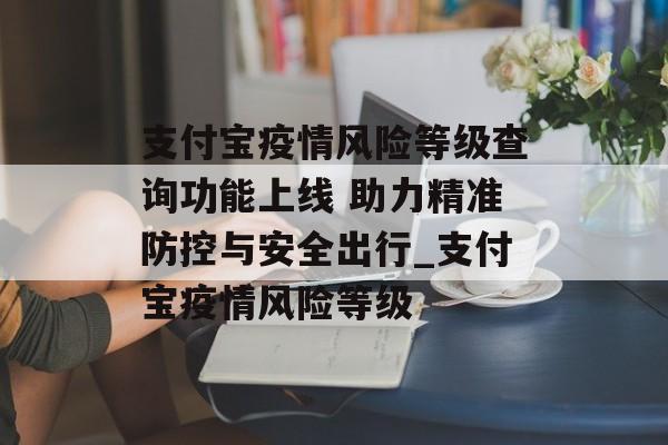 支付宝疫情风险等级查询功能上线 助力精准防控与安全出行_支付宝疫情风险等级