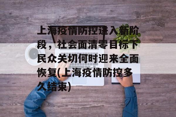上海疫情防控进入新阶段，社会面清零目标下民众关切何时迎来全面恢复(上海疫情防控多久结束)