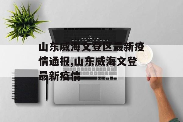 山东威海文登区最新疫情通报,山东威海文登最新疫情