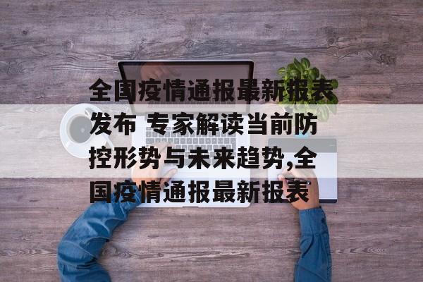 全国疫情通报最新报表发布 专家解读当前防控形势与未来趋势,全国疫情通报最新报表