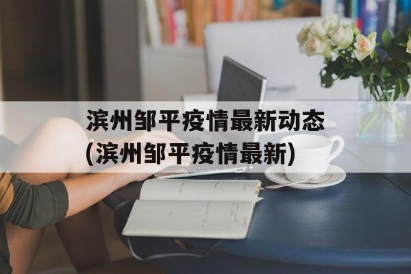 滨州邹平疫情最新动态(滨州邹平疫情最新)