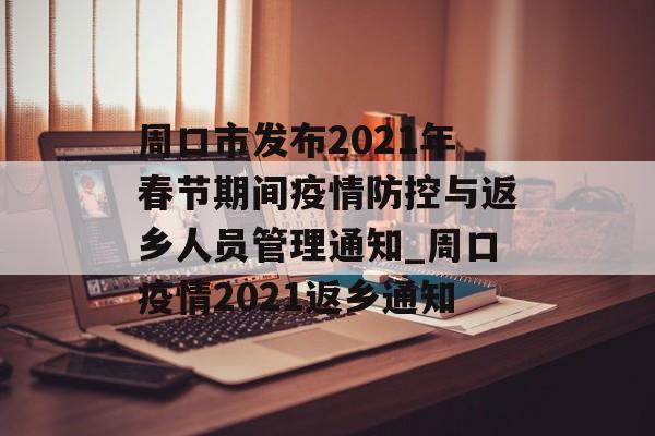 周口市发布2021年春节期间疫情防控与返乡人员管理通知_周口疫情2021返乡通知