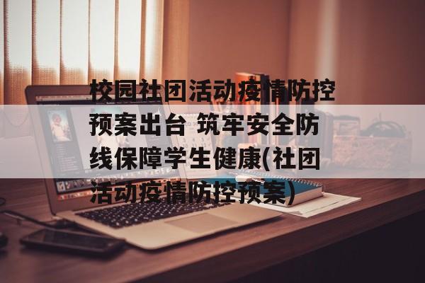 校园社团活动疫情防控预案出台 筑牢安全防线保障学生健康(社团活动疫情防控预案)