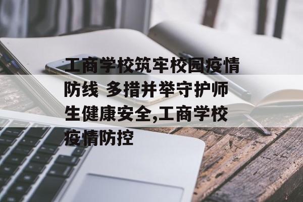 工商学校筑牢校园疫情防线 多措并举守护师生健康安全,工商学校疫情防控