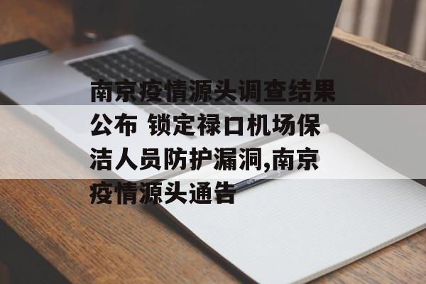 南京疫情源头调查结果公布 锁定禄口机场保洁人员防护漏洞,南京疫情源头通告