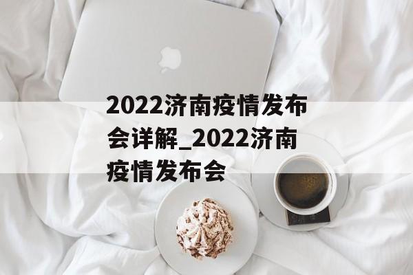 2022济南疫情发布会详解_2022济南疫情发布会