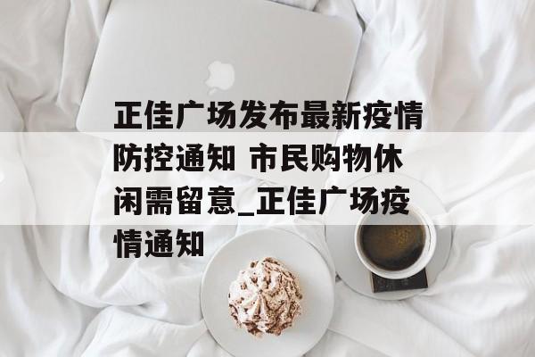 正佳广场发布最新疫情防控通知 市民购物休闲需留意_正佳广场疫情通知