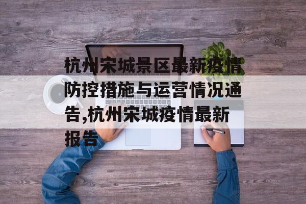 杭州宋城景区最新疫情防控措施与运营情况通告,杭州宋城疫情最新报告