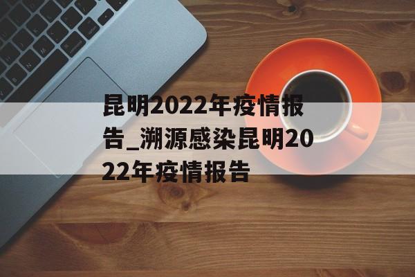 昆明2022年疫情报告_溯源感染昆明2022年疫情报告